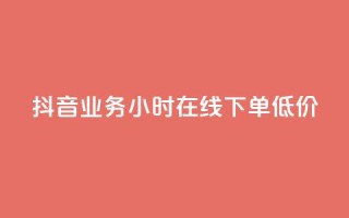 抖音业务24小时在线下单低价 - 抖音业务24小时极速预订,价格优惠。