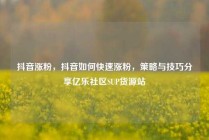 抖音涨粉,抖音如何快速涨粉,策略与技巧分享亿乐社区SUP货源站