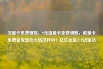 流量卡免费领取,9元流量卡免费领取,流量卡免费领取活动火热进行中!亿乐社区SUP货源站