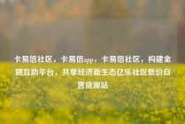 卡易信社区,卡易信app,卡易信社区,构建金融互助平台,共享经济新生态亿乐社区低价自营货源站