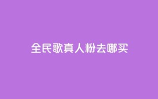 全民k歌真人粉去哪买 - 全民K歌真人粉购买指南:在哪里买最划算?~