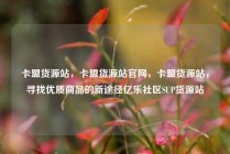 卡盟货源站,卡盟货源站官网,卡盟货源站,寻找优质商品的新途径亿乐社区SUP货源站