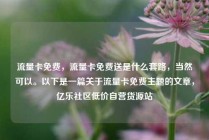 流量卡免费,流量卡免费送是什么套路,当然可以。以下是一篇关于流量卡免费主题的文章,亿乐社区低价自营货源站