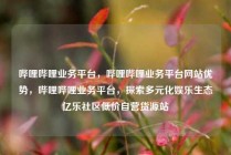哔哩哔哩业务平台,哔哩哔哩业务平台网站优势,哔哩哔哩业务平台,探索多元化娱乐生态亿乐社区低价自营货源站