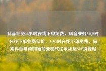 抖音业务24小时在线下单免费,抖音业务24小时在线下单免费低价,24小时在线下单免费,探索抖音电商的新商业模式亿乐社区SUP货源站