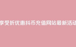 享受7折优惠,抖币充值网站最新活动