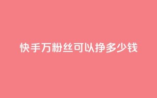 快手11万粉丝可以挣多少钱 - 如何利用11万粉丝在快手赚取收益!