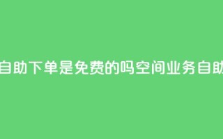 QQ空间业务自助下单是免费的吗(QQ空间业务:自助下单免费!)