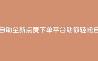 点赞下单平台自助 - 全新点赞下单平台助你轻松自助购物!