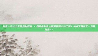 抖音一元100个赞秒到网站 - 如何在抖音上瞬间获得100个赞?快来了解这个一元的秘密!!