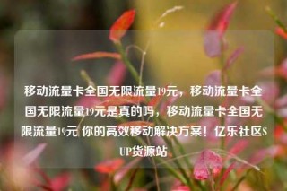 移动流量卡全国无限流量19元,移动流量卡全国无限流量19元是真的吗,移动流量卡全国无限流量19元 你的高效移动解决方案!亿乐社区SUP货源站