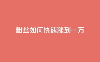 粉丝如何快速涨到一万 - 快速提升粉丝数量至一万的有效策略!