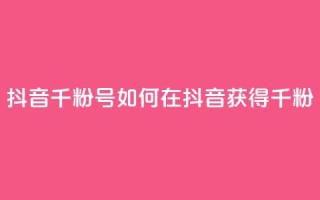 抖音千粉号(如何在抖音获得千粉？)