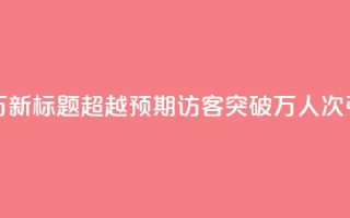 qq访客达到多少显示万 - 新标题:超越预期!qq访客突破万人次,引爆网站流量!~