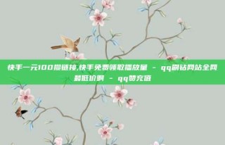 快手一元100攒链接,快手免费领取播放量 - qq刷钻网站全网最低价啊 - qq赞充值