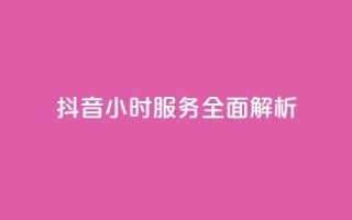 抖音24小时服务全面解析