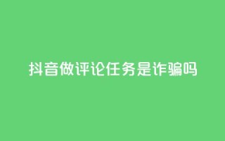 抖音做评论任务是诈骗吗 - 抖音做评论任务是否涉及诈骗?这件事你需要了解!~