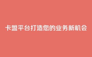 卡盟平台:打造您的业务新机会