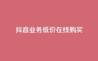 抖音业务低价在线购买 - 抖音业务特价在线购买攻略!