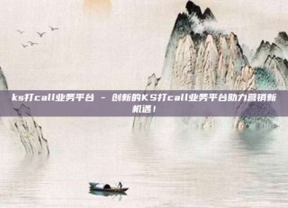 ks打call业务平台 - 创新的KS打call业务平台助力营销新机遇!