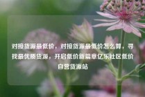 对接货源最低价,对接货源最低价怎么算,寻找最优质货源,开启低价新篇章亿乐社区低价自营货源站