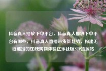 抖音真人播放下单平台,抖音真人播放下单平台有哪些,抖音真人直播带货新趋势,构建无缝链接的在线购物体验亿乐社区SUP货源站