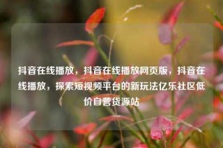 抖音在线播放,抖音在线播放网页版,抖音在线播放,探索短视频平台的新玩法亿乐社区低价自营货源站