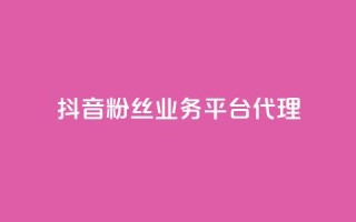 抖音粉丝业务平台代理 - 抖音粉丝业务代理平台优惠大揭秘!