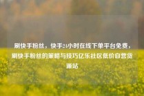 刷快手粉丝,快手24小时在线下单平台免费,刷快手粉丝的策略与技巧亿乐社区低价自营货源站