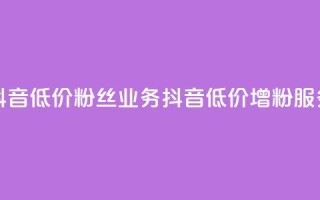 抖音低价粉丝业务(抖音低价增粉服务)