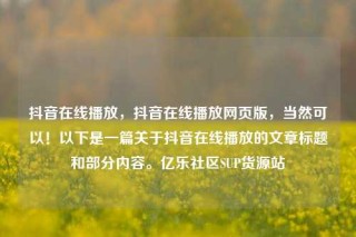 抖音在线播放,抖音在线播放网页版,当然可以!以下是一篇关于抖音在线播放的文章标题和部分内容。亿乐社区SUP货源站
