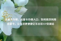 流量卡办理,流量卡办理入口,如何高效利用流量卡,让生活更便捷亿乐社区SUP货源站