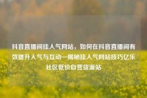 抖音直播间挂人气网站,如何在抖音直播间有效提升人气与互动—揭秘挂人气网站技巧亿乐社区低价自营货源站