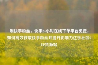 刷快手粉丝,快手24小时在线下单平台免费,如何高效获取快手粉丝并提升影响力亿乐社区SUP货源站