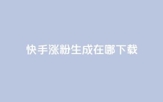 快手涨粉生成在哪下载 - 在哪里可以下载快手涨粉生成工具?!