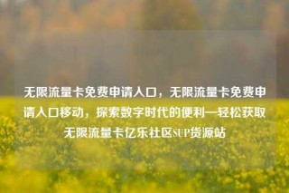 无限流量卡免费申请入口,无限流量卡免费申请入口移动,探索数字时代的便利—轻松获取无限流量卡亿乐社区SUP货源站