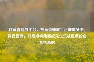抖音直播放平台,抖音直播放平台抽成多少,抖音直播,开启短视频新纪元亿乐社区低价自营货源站