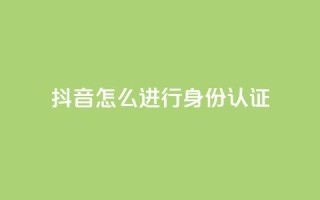 抖音怎么进行身份认证 - 抖音身份认证流程详解与注意事项!