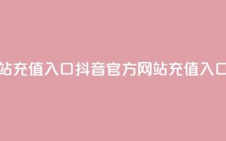 抖音充值官方网站充值入口 - 抖音官方网站充值入口完整指南!