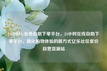 24小时dy业务自助下单平台,24小时在线自助下单平台,简化购物体验的新方式亿乐社区低价自营货源站
