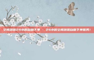 空间浏览24小时自助下单 - 24小时空间浏览自助下单服务!