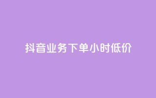 抖音业务下单24小时低价 - 抖音业务限时优惠!24小时内下单,独家低价等你拿!~