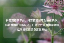 抖音直播放平台,抖音直播放平台抽成多少,抖音直播带货新玩法,打造个性化直播间体验亿乐社区低价自营货源站