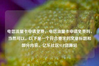 电信流量卡申请免费,电信流量卡申请免费吗,当然可以。以下是一个符合要求的文章标题和部分内容。亿乐社区SUP货源站