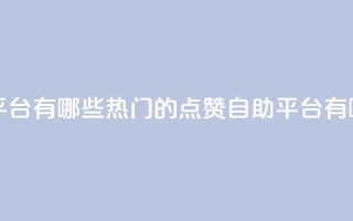qq点赞自助平台有哪些 - 热门的QQ点赞自助平台有哪些?~