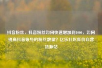抖音粉丝,抖音粉丝如何快速增加到1000,如何提高抖音账号的粉丝数量?亿乐社区低价自营货源站