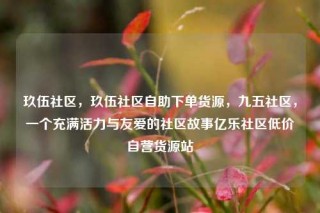 玖伍社区,玖伍社区自助下单货源,九五社区,一个充满活力与友爱的社区故事亿乐社区低价自营货源站