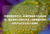哔哩哔哩业务平台,哔哩哔哩业务平台网站服务,蓝色星球上的娱乐天堂,探索哔哩哔哩的业务平台亿乐社区SUP货源站