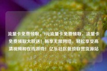 流量卡免费领取,9元流量卡免费领取,流量卡免费领取大放送!畅享无限网络,轻松享受高清视频和在线游戏!亿乐社区低价自营货源站