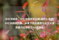 小红书阅读,小红书阅读笔记满8篇什么意思,小红书阅读热潮,探索个性化推荐与社交分享的魅力亿乐社区SUP货源站